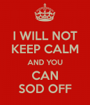 i-will-not-keep-calm-and-you-can-sod-off-1.png